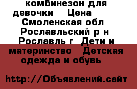 комбинезон для девочки  › Цена ­ 600 - Смоленская обл., Рославльский р-н, Рославль г. Дети и материнство » Детская одежда и обувь   